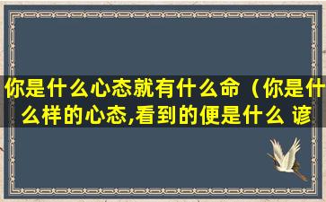 你是什么心态就有什么命（你是什么样的心态,看到的便是什么 谚语）